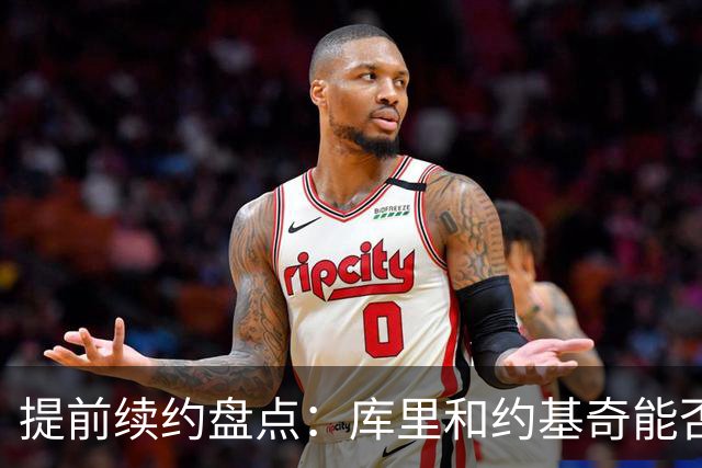 提前续约盘点：库里&约基奇能否忍受球队处境 字母&小卡是否留队